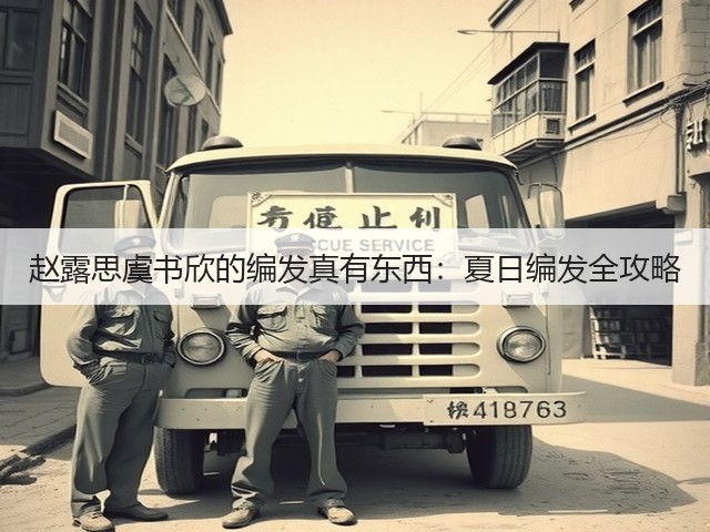 赵露思虞书欣的编发真有东西:夏日编发全攻略(图2) 赵露思虞书欣的编发真有东西:夏日编发全攻略(图2)
