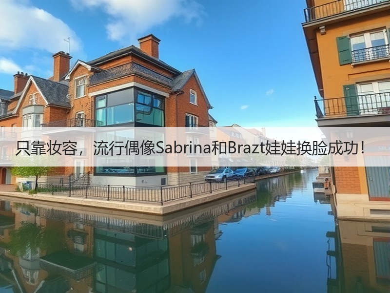 只靠妆容，流行偶像Sabrina和Brazt娃娃换脸成功！