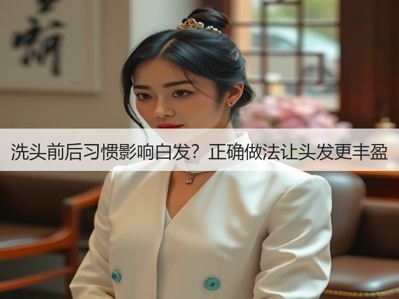 洗头前后习惯影响白发？正确做法让头发更丰盈