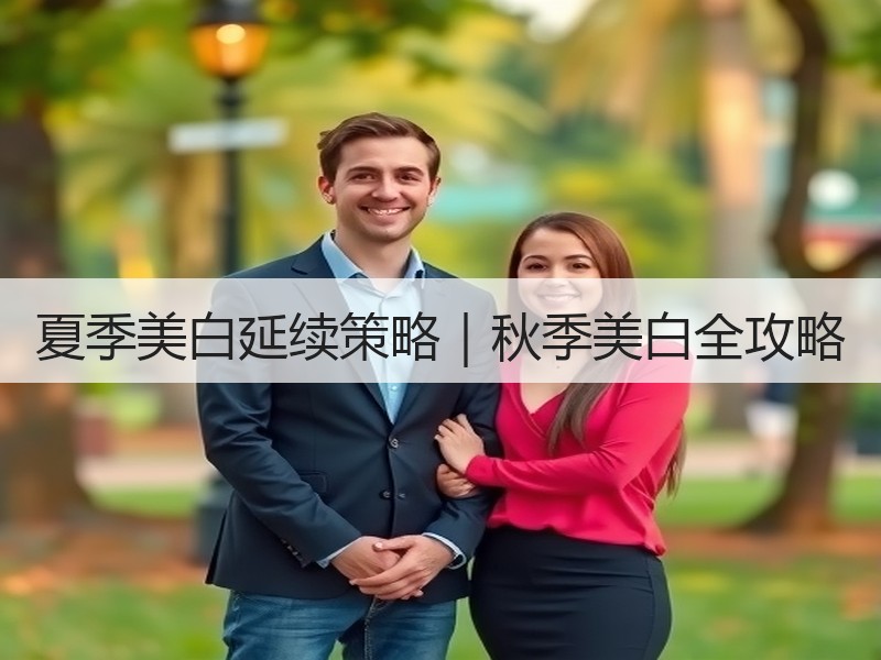 夏季美白延续策略｜秋季美白全攻略