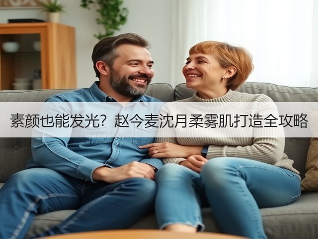 素颜也能发光?赵今麦沈月柔雾肌打造全攻略(图1) 素颜也能发光?赵今麦沈月柔雾肌打造全攻略(图1)