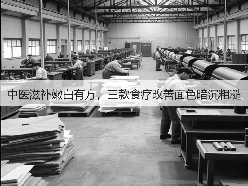 中医滋补嫩白有方,三款食疗改善面色暗沉粗 中医滋补嫩白有方,三款食疗改善面色暗沉粗