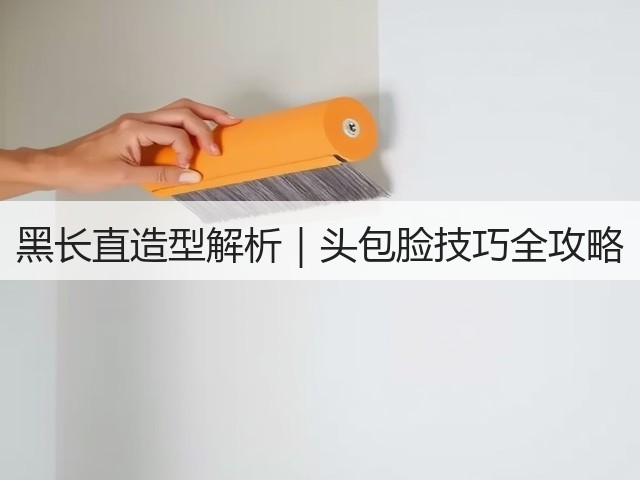 黑长直造型解析｜头包脸技巧全攻略(图1)