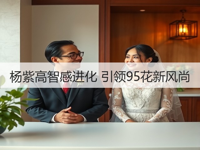 杨紫高智感进化 引领95花新风尚(图1) 杨紫高智感进化 引领95花新风尚(图1)