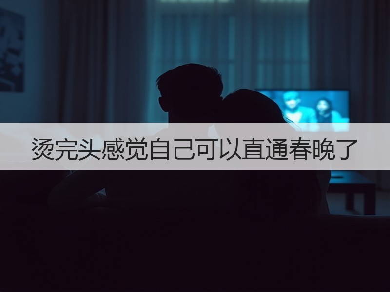 烫完头感觉自己可以直通春晚了