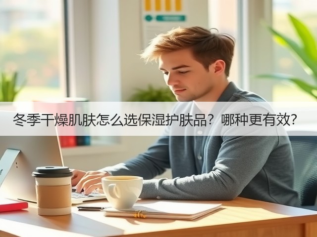 冬季干燥肌肤怎么选保湿护肤品？哪种更有效？(图2)