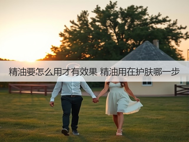 精油要怎么用才有效果 精油用在护肤哪一步(图1)