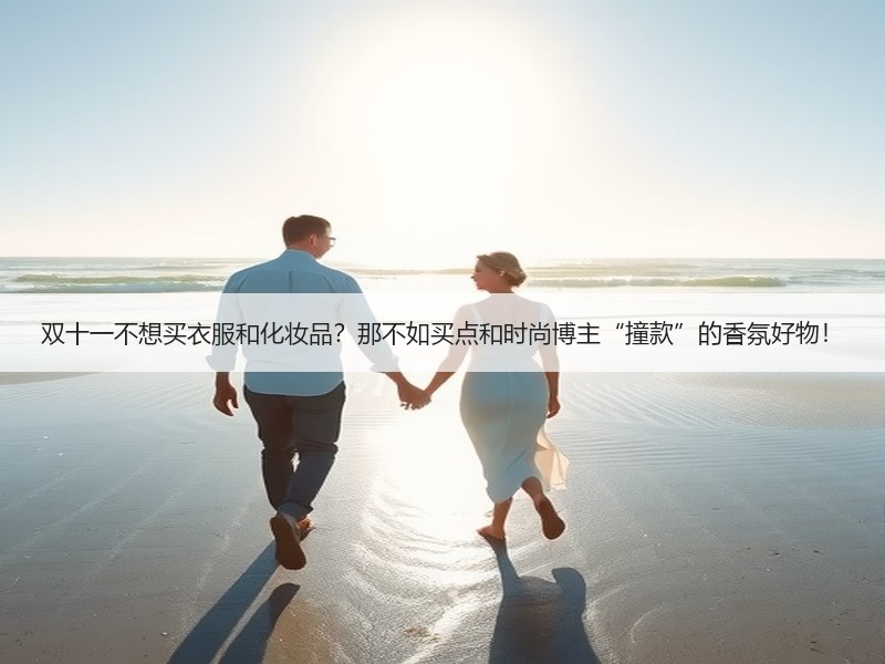 双十一不想买衣服和化妆品？那不如买点和时尚博主“撞款”的香氛好物！