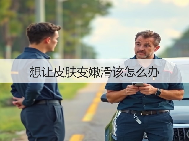 想让皮肤变嫩滑该怎么办(图2) 想让皮肤变嫩滑该怎么办(图2)