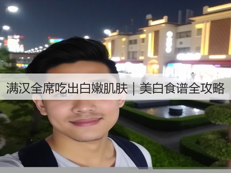 满汉全席吃出白嫩肌肤｜美白食谱全攻略
