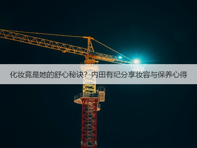 化妆竟是她的舒心秘诀?内田有纪分享妆容与保养心得(图2) 化妆竟是她的舒心秘诀?内田有纪分享妆容与保养心得(图2)