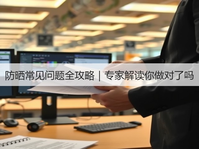 防晒常见问题全攻略|专家解读你做对了吗(图1) 防晒常见问题全攻略|专家解读你做对了吗(图1)