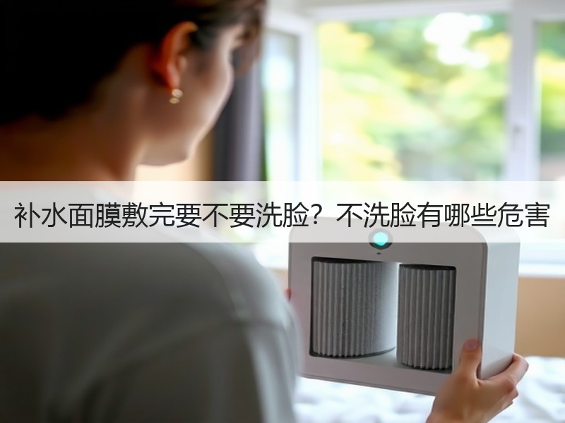 补水面膜敷完要不要洗脸？不洗脸有哪些危害