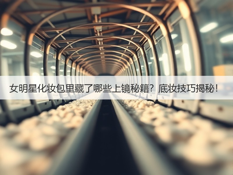 女明星化妆包里藏了哪些上镜秘籍？底妆技巧揭秘！