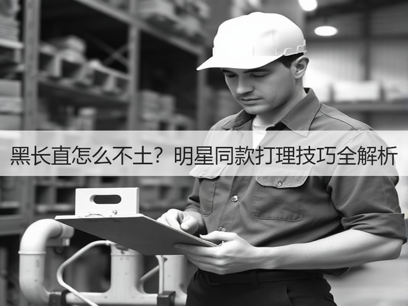 黑长直怎么不土？明星同款打理技巧全解析