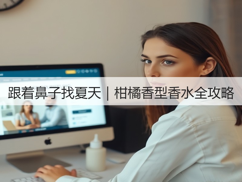 跟着鼻子找夏天｜柑橘香型香水全攻略