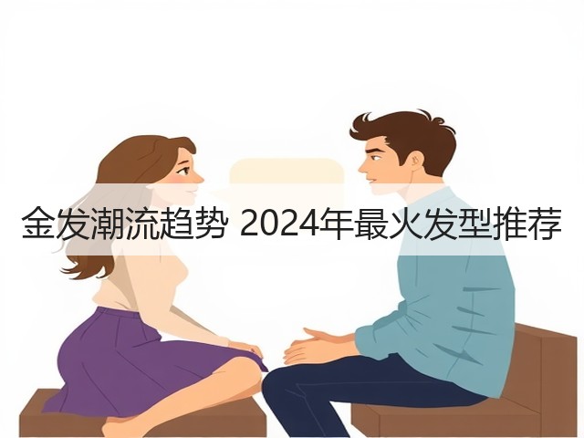 金发潮流趋势 2024年最火发型推荐(图1) 金发潮流趋势 2024年最火发型推荐(图1)