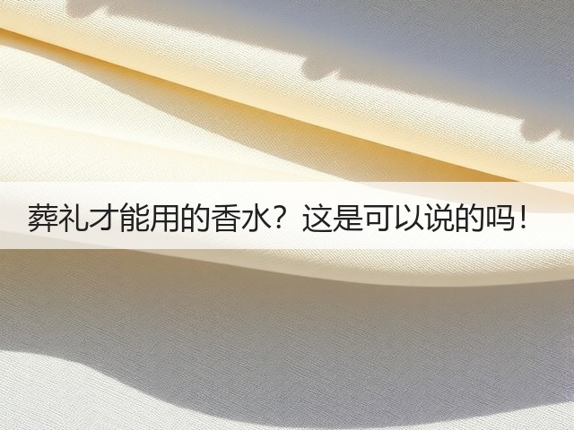 葬礼才能用的香水？这是可以说的吗！(图2)