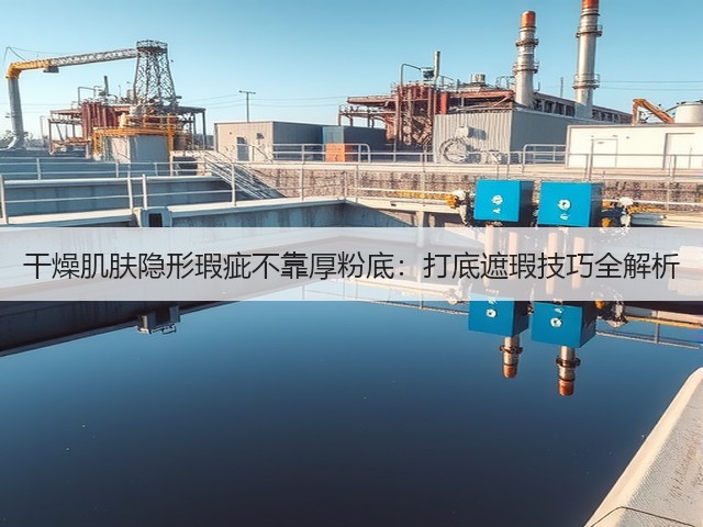 干燥肌肤隐形瑕疵不靠厚粉底:打底遮瑕技巧全解析(图1) 干燥肌肤隐形瑕疵不靠厚粉底:打底遮瑕技巧全解析(图1)