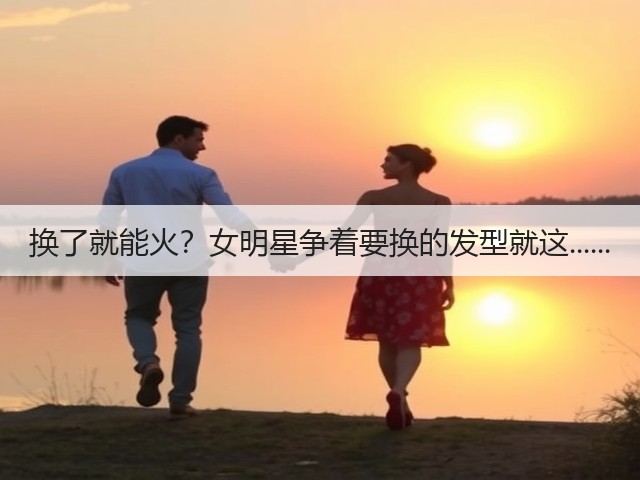 换了就能火？女明星争着要换的发型就这......(图2)