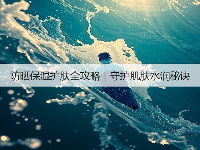 防晒保湿护肤全攻略|守护肌肤水润秘诀(图1) 防晒保湿护肤全攻略|守护肌肤水润秘诀(图1)