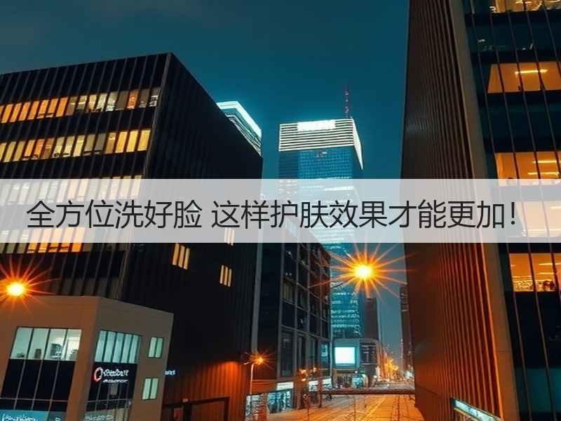 全方位洗好脸 这样护肤效果才能更加！