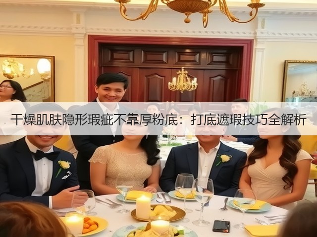 干燥肌肤隐形瑕疵不靠厚粉底:打底遮瑕技巧全解析(图3) 干燥肌肤隐形瑕疵不靠厚粉底:打底遮瑕技巧全解析(图3)