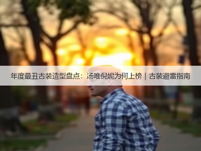 年度最丑古装造型盘点:汤唯倪妮为何上榜|古装避雷指南(图1) 年度最丑古装造型盘点:汤唯倪妮为何上榜|古装避雷指南(图1)