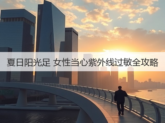 夏日阳光足 女性当心紫外线过敏全攻略(图2)