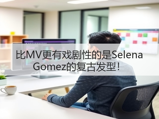 比MV更有戏剧性的是Selena Gomez的复古发型!(图1) 比MV更有戏剧性的是Selena Gomez的复古发型!(图1)