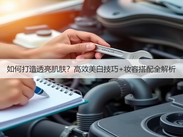 如何打造透亮肌肤?高效美白技巧+妆容搭配全解析(图3) 如何打造透亮肌肤?高效美白技巧+妆容搭配全解析(图3)