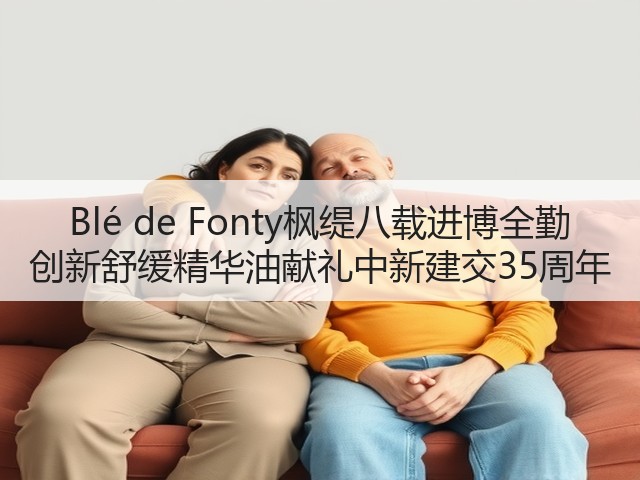 Blé de Fonty枫缇八载进博全勤 创新舒缓精华油献礼中新建交35周年(图3)