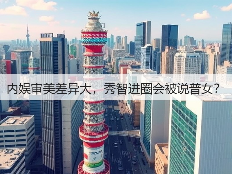 内娱审美差异大，秀智进圈会被说普女？