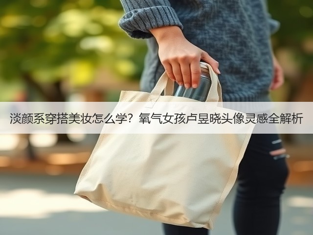 淡颜系穿搭美妆怎么学?氧气女孩卢昱晓头像灵感全解析(图3) 淡颜系穿搭美妆怎么学?氧气女孩卢昱晓头像灵感全解析(图3)