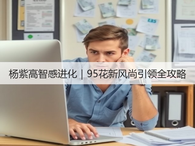 杨紫高智感进化｜95花新风尚引领全攻略(图2)