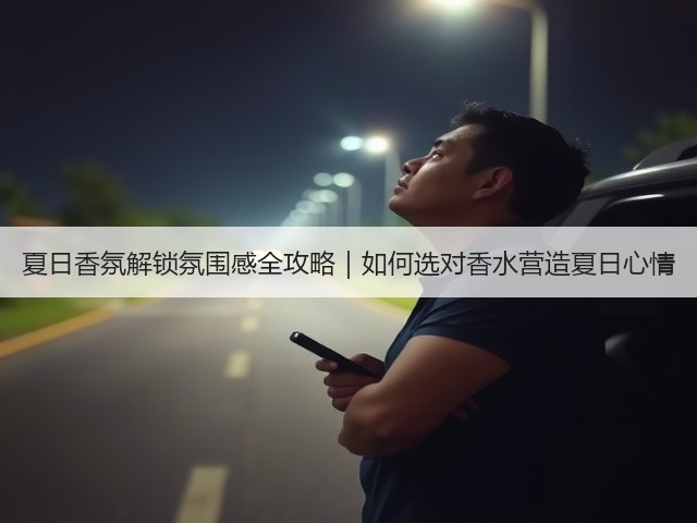 夏日香氛解锁氛围感全攻略|如何选对香水营造夏日心情(图1) 夏日香氛解锁氛围感全攻略|如何选对香水营造夏日心情(图1)