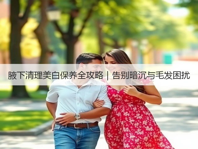 腋下清理美白保养全攻略|告别暗沉与毛发困扰(图2) 腋下清理美白保养全攻略|告别暗沉与毛发困扰(图2)