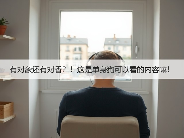 有对象还有对香？！这是单身狗可以看的内容嘛！(图2)