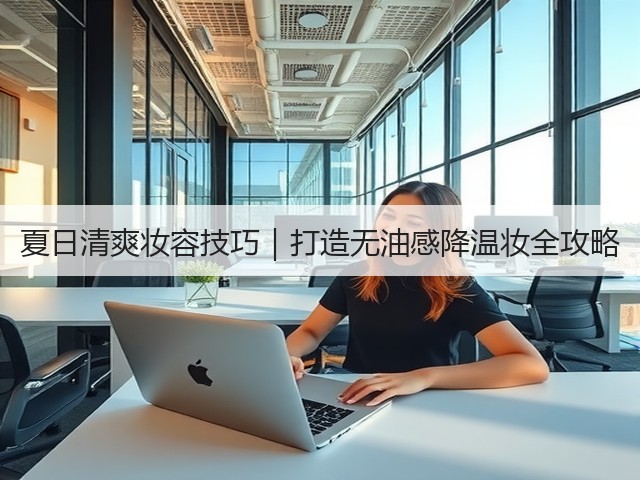 夏日清爽妆容技巧|打造无油感降温妆全攻略(图2) 夏日清爽妆容技巧|打造无油感降温妆全攻略(图2)