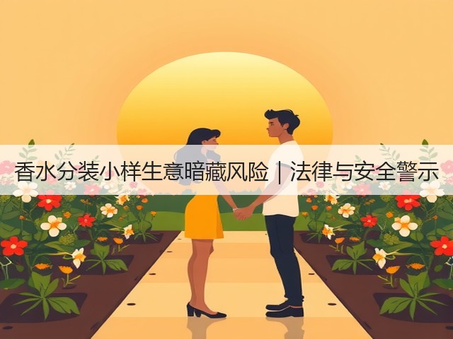 香水分装小样生意暗藏风险｜法律与安全警示(图2)