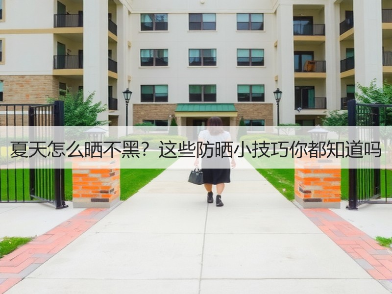 夏天怎么晒不黑？这些防晒小技巧你都知道吗