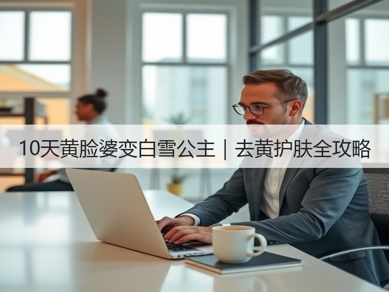 10天黄脸婆变白雪公主｜去黄护肤全攻略