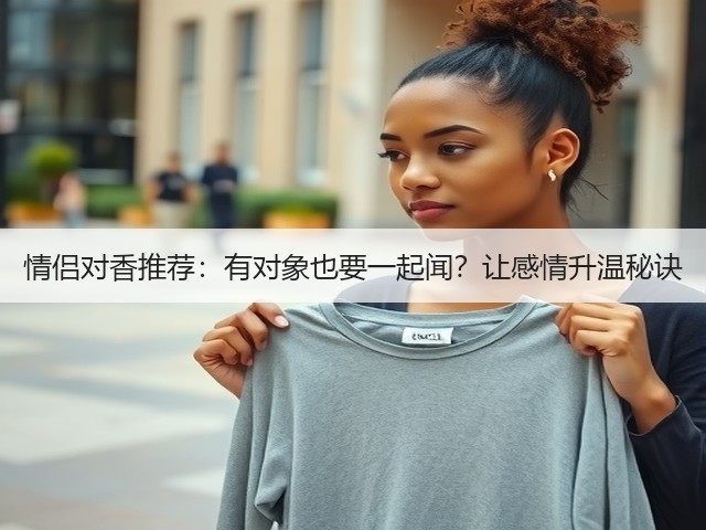 情侣对香推荐:有对象也要一起闻?让感情升温秘诀(图3) 情侣对香推荐:有对象也要一起闻?让感情升温秘诀(图3)