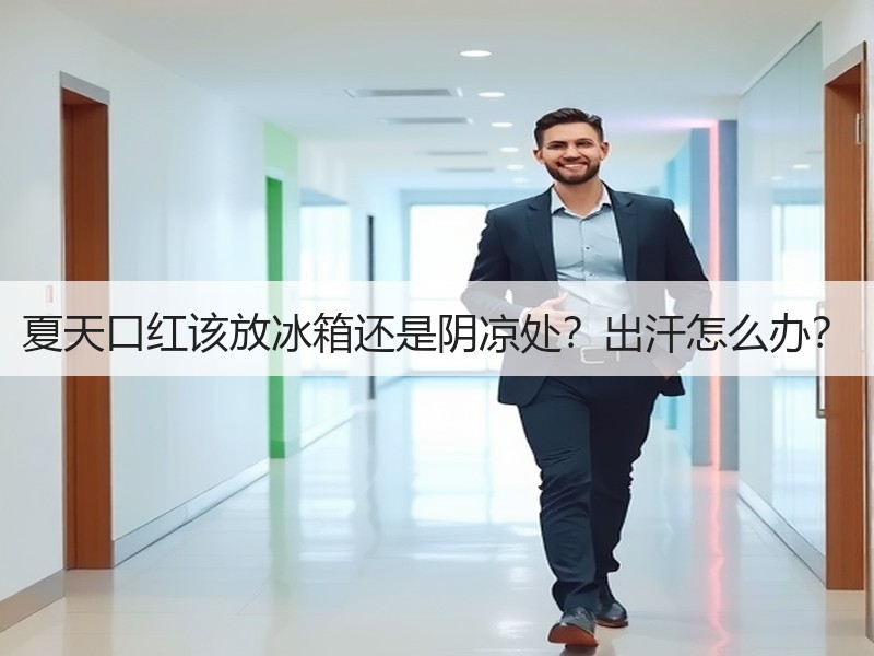夏天口红该放冰箱还是阴凉处？出汗怎么办？