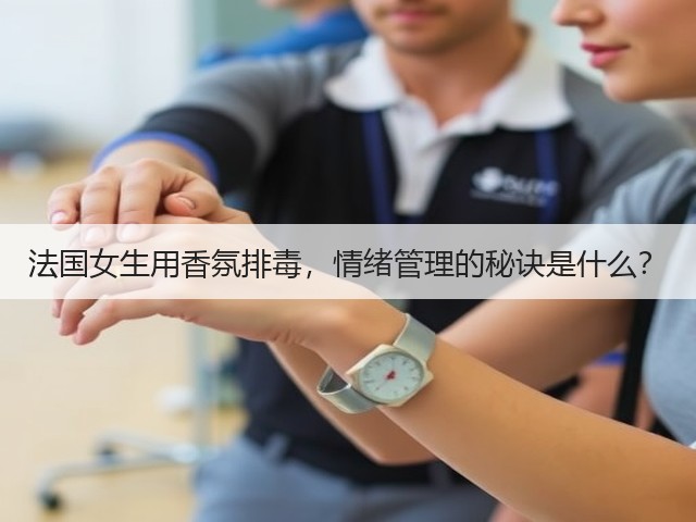法国女生用香氛排毒,情绪管理的秘诀是什么?(图1) 法国女生用香氛排毒,情绪管理的秘诀是什么?(图1)