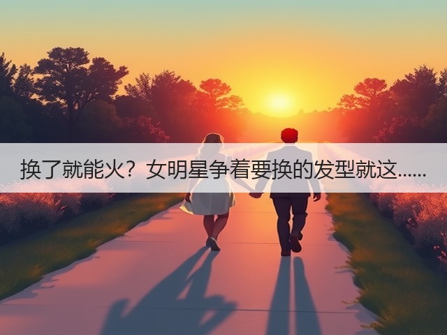 换了就能火？女明星争着要换的发型就这......(图1)