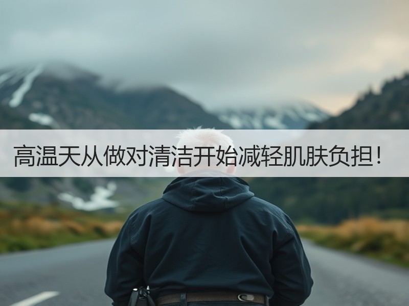 高温天从做对清洁开始减轻肌肤负担！