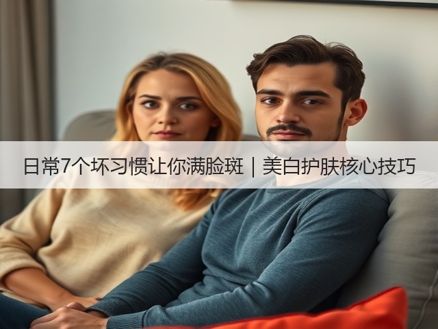 日常7个坏习惯让你满脸斑|美白护肤核心技巧(图2) 日常7个坏习惯让你满脸斑|美白护肤核心技巧(图2)