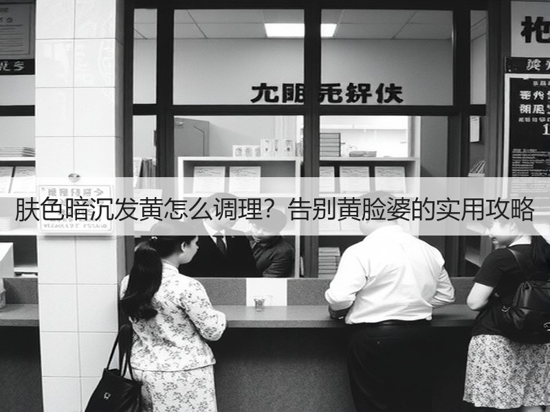 肤色暗沉发黄怎么调理？告别黄脸婆的实用攻略
