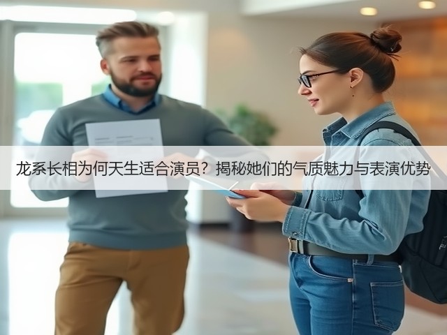 龙系长相为何天生适合演员?揭秘她们的气质魅力与表演优势(图3) 龙系长相为何天生适合演员?揭秘她们的气质魅力与表演优势(图3)